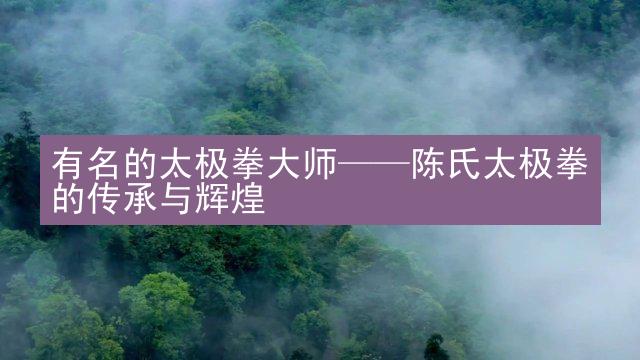 有名的太极拳大师——陈氏太极拳的传承与辉煌